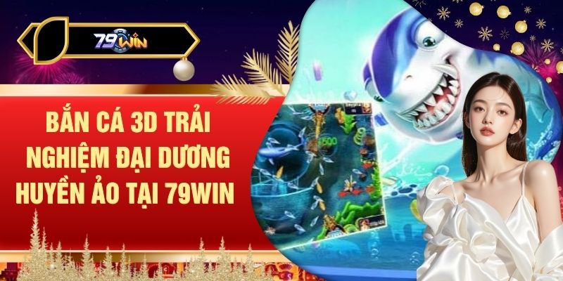 Bắn Cá 3D Trải Nghiệm Đại Dương Huyền Ảo Tại 79WIN