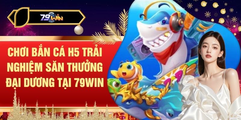 Chơi Bắn Cá H5 Trải Nghiệm Săn Thưởng Đại Dương Tại 79WIN