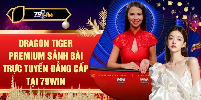 Dragon Tiger Premium Sảnh Bài Trực Tuyến Đẳng Cấp Tại 79WIN